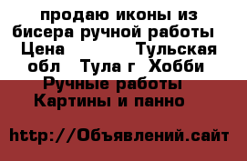 продаю иконы из бисера ручной работы › Цена ­ 1 000 - Тульская обл., Тула г. Хобби. Ручные работы » Картины и панно   